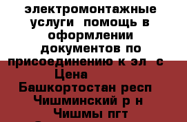 электромонтажные услуги. помощь в оформлении документов по присоединению к эл. с › Цена ­ 500 - Башкортостан респ., Чишминский р-н, Чишмы пгт Строительство и ремонт » Услуги   